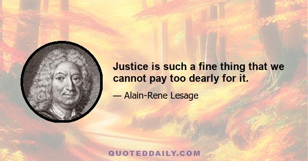 Justice is such a fine thing that we cannot pay too dearly for it.