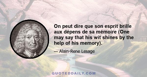 On peut dire que son esprit brille aux dépens de sa mémoire (One may say that his wit shines by the help of his memory).