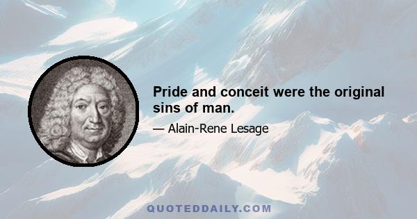 Pride and conceit were the original sins of man.