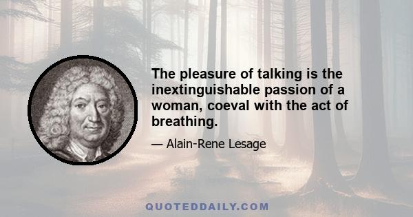 The pleasure of talking is the inextinguishable passion of a woman, coeval with the act of breathing.