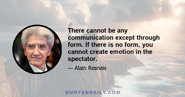 There cannot be any communication except through form. If there is no form, you cannot create emotion in the spectator.