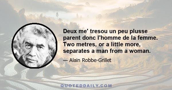 Deux me' tresou un peu plusse parent donc l'homme de la femme. Two metres, or a little more, separates a man from a woman.