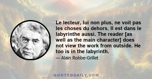 Le lecteur, lui non plus, ne voit pas les choses du dehors. Il est dans le labyrinthe aussi. The reader [as well as the main character] does not view the work from outside. He too is in the labyrinth.