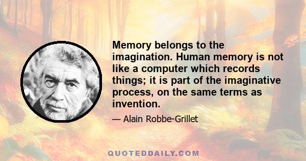 Memory belongs to the imagination. Human memory is not like a computer which records things; it is part of the imaginative process, on the same terms as invention.