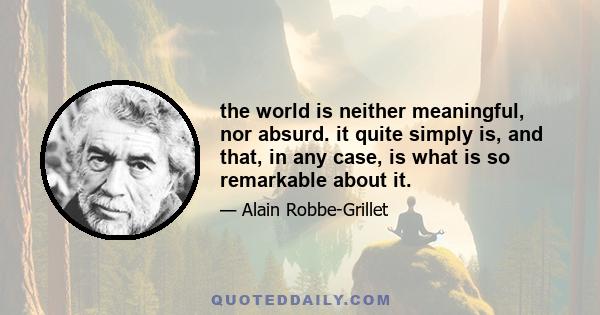 the world is neither meaningful, nor absurd. it quite simply is, and that, in any case, is what is so remarkable about it.