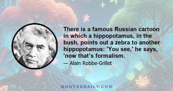 There is a famous Russian cartoon in which a hippopotamus, in the bush, points out a zebra to another hippopotamus: 'You see,' he says, 'now that’s formalism.