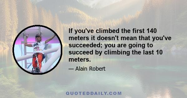 If you've climbed the first 140 meters it doesn't mean that you've succeeded; you are going to succeed by climbing the last 10 meters.