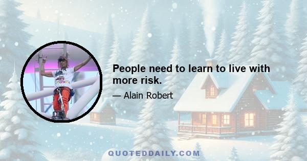 People need to learn to live with more risk.