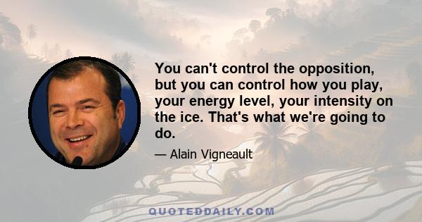 You can't control the opposition, but you can control how you play, your energy level, your intensity on the ice. That's what we're going to do.