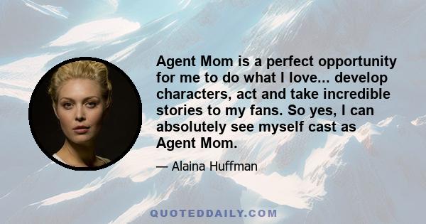 Agent Mom is a perfect opportunity for me to do what I love... develop characters, act and take incredible stories to my fans. So yes, I can absolutely see myself cast as Agent Mom.