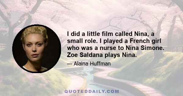 I did a little film called Nina, a small role. I played a French girl who was a nurse to Nina Simone. Zoe Saldana plays Nina.