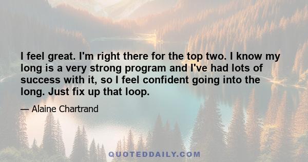 I feel great. I'm right there for the top two. I know my long is a very strong program and I've had lots of success with it, so I feel confident going into the long. Just fix up that loop.