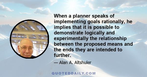 When a planner speaks of implementing goals rationally, he implies that it is possible to demonstrate logically and experimentally the relationship between the proposed means and the ends they are intended to further.