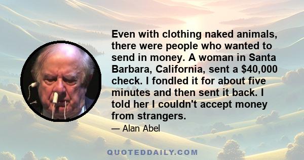 Even with clothing naked animals, there were people who wanted to send in money. A woman in Santa Barbara, California, sent a $40,000 check. I fondled it for about five minutes and then sent it back. I told her I