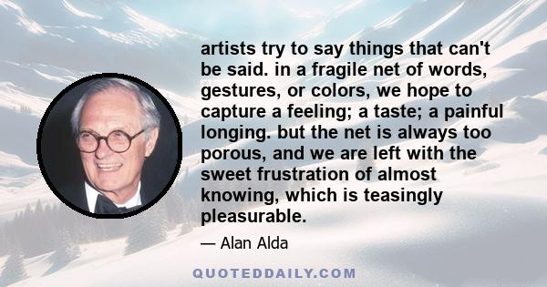 artists try to say things that can't be said. in a fragile net of words, gestures, or colors, we hope to capture a feeling; a taste; a painful longing. but the net is always too porous, and we are left with the sweet