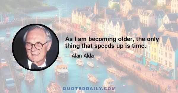 As I am becoming older, the only thing that speeds up is time.