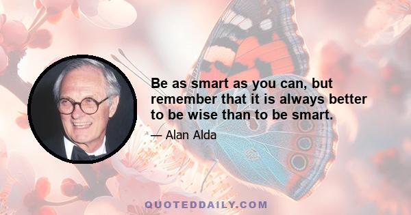 Be as smart as you can, but remember that it is always better to be wise than to be smart.