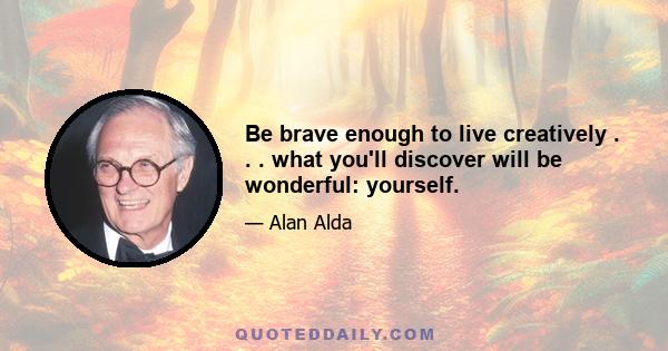 Be brave enough to live creatively . . . what you'll discover will be wonderful: yourself.