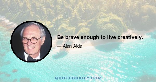 Be brave enough to live creatively.