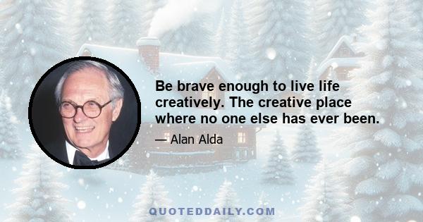 Be brave enough to live life creatively. The creative place where no one else has ever been.