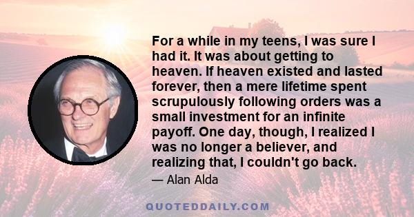 For a while in my teens, I was sure I had it. It was about getting to heaven. If heaven existed and lasted forever, then a mere lifetime spent scrupulously following orders was a small investment for an infinite payoff. 