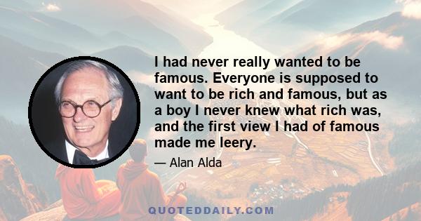 I had never really wanted to be famous. Everyone is supposed to want to be rich and famous, but as a boy I never knew what rich was, and the first view I had of famous made me leery.