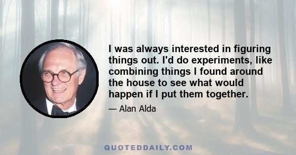 I was always interested in figuring things out. I'd do experiments, like combining things I found around the house to see what would happen if I put them together.