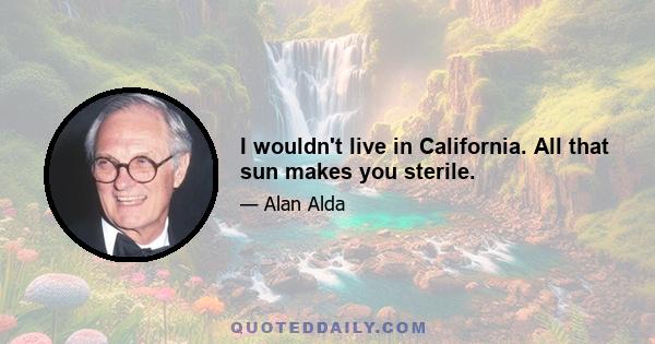 I wouldn't live in California. All that sun makes you sterile.