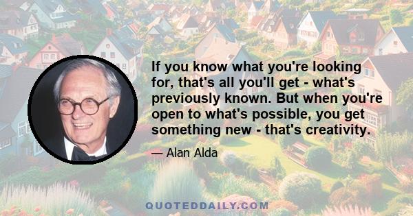 If you know what you're looking for, that's all you'll get - what's previously known. But when you're open to what's possible, you get something new - that's creativity.