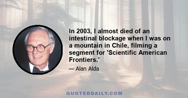 In 2003, I almost died of an intestinal blockage when I was on a mountain in Chile, filming a segment for 'Scientific American Frontiers.'