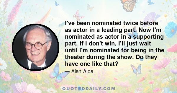 I've been nominated twice before as actor in a leading part. Now I'm nominated as actor in a supporting part. If I don't win, I'll just wait until I'm nominated for being in the theater during the show. Do they have one 