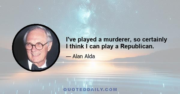 I've played a murderer, so certainly I think I can play a Republican.