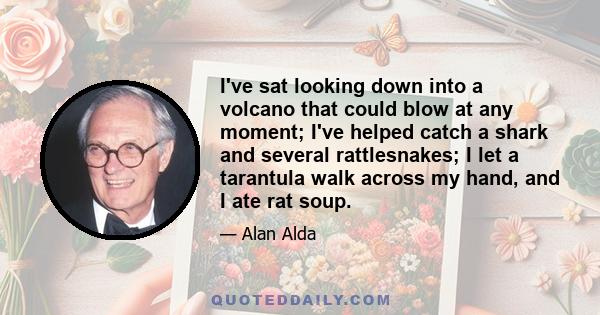 I've sat looking down into a volcano that could blow at any moment; I've helped catch a shark and several rattlesnakes; I let a tarantula walk across my hand, and I ate rat soup.