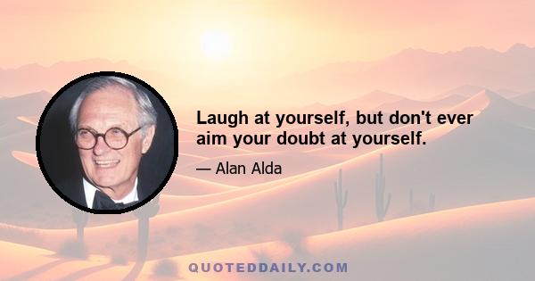 Laugh at yourself, but don't ever aim your doubt at yourself.