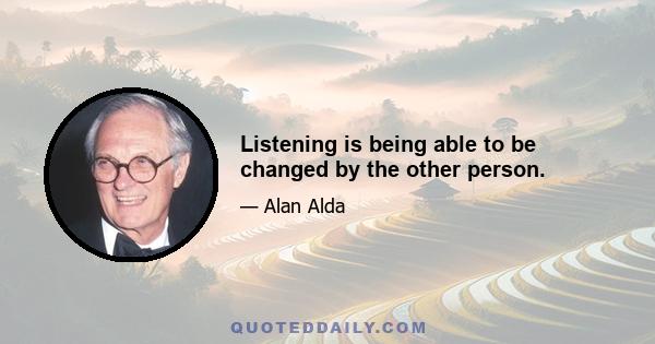 Listening is being able to be changed by the other person.