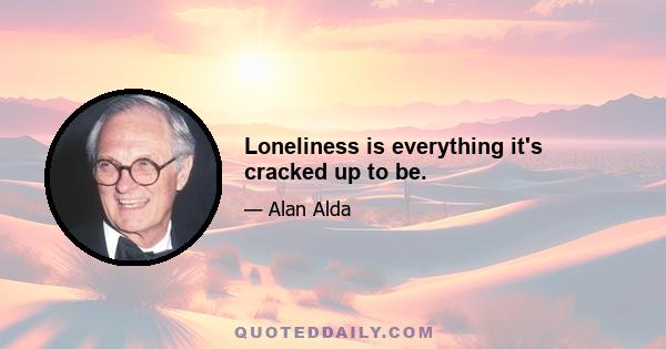 Loneliness is everything it's cracked up to be.