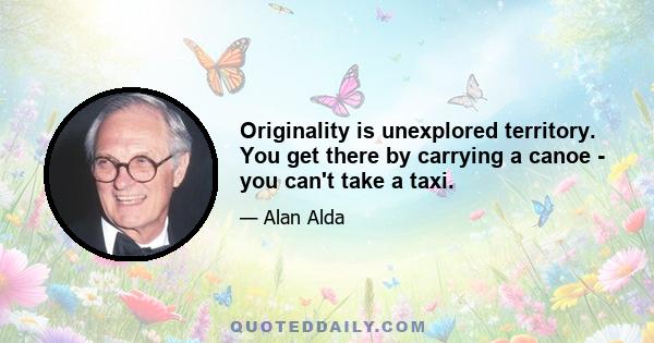 Originality is unexplored territory. You get there by carrying a canoe - you can't take a taxi.