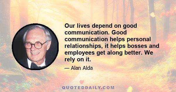 Our lives depend on good communication. Good communication helps personal relationships, it helps bosses and employees get along better. We rely on it.