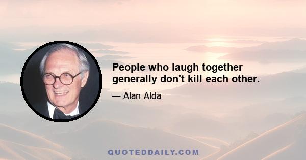 People who laugh together generally don't kill each other.