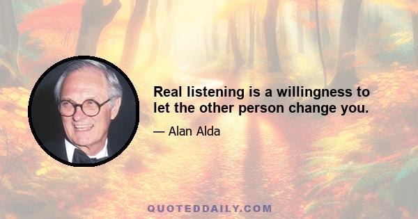 Real listening is a willingness to let the other person change you.