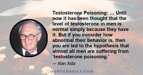 Testosterone Poisoning: … Until now it has been thought that the level of testosterone in men is normal simply because they have it. But if you consider how abnormal their behavior is, then you are led to the hypothesis 