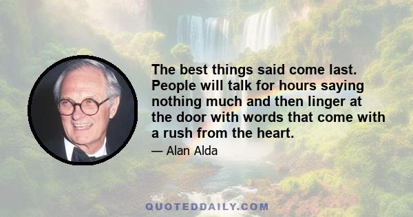 The best things said come last. People will talk for hours saying nothing much and then linger at the door with words that come with a rush from the heart.