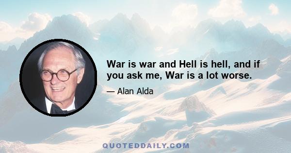 War is war and Hell is hell, and if you ask me, War is a lot worse.