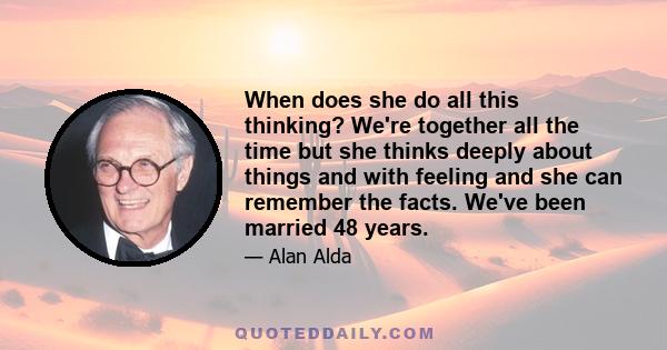 When does she do all this thinking? We're together all the time but she thinks deeply about things and with feeling and she can remember the facts. We've been married 48 years.