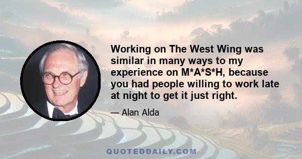 Working on The West Wing was similar in many ways to my experience on M*A*S*H, because you had people willing to work late at night to get it just right.