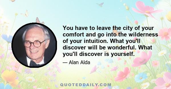 You have to leave the city of your comfort and go into the wilderness of your intuition. What you'll discover will be wonderful. What you'll discover is yourself.