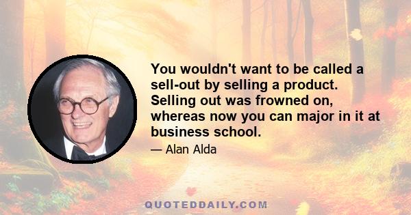 You wouldn't want to be called a sell-out by selling a product. Selling out was frowned on, whereas now you can major in it at business school.