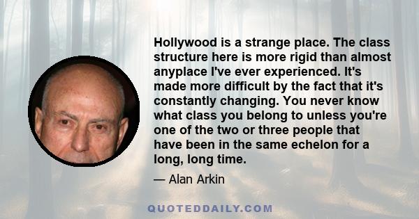 Hollywood is a strange place. The class structure here is more rigid than almost anyplace I've ever experienced. It's made more difficult by the fact that it's constantly changing. You never know what class you belong