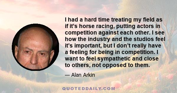 I had a hard time treating my field as if it’s horse racing, putting actors in competition against each other. I see how the industry and the studios feel it’s important, but I don’t really have a feeling for being in