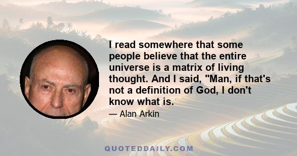 I read somewhere that some people believe that the entire universe is a matrix of living thought. And I said, Man, if that's not a definition of God, I don't know what is.